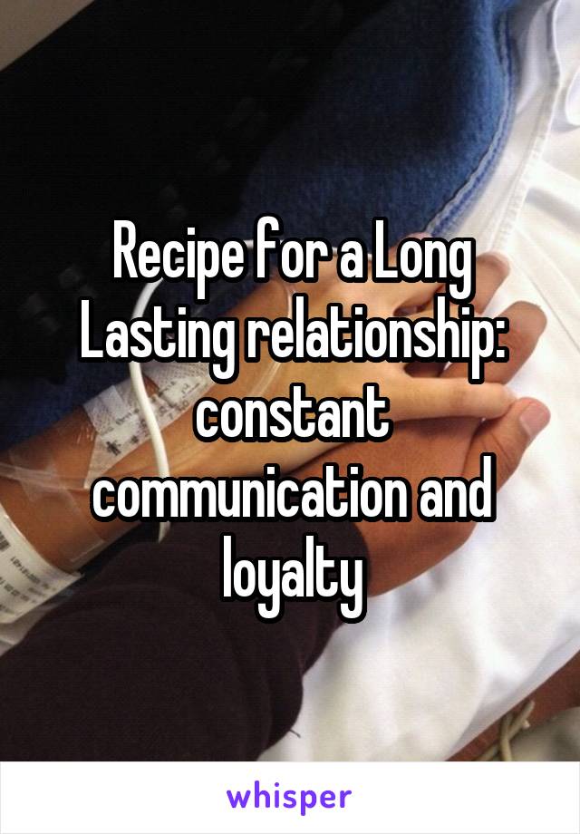 Recipe for a Long Lasting relationship: constant communication and loyalty