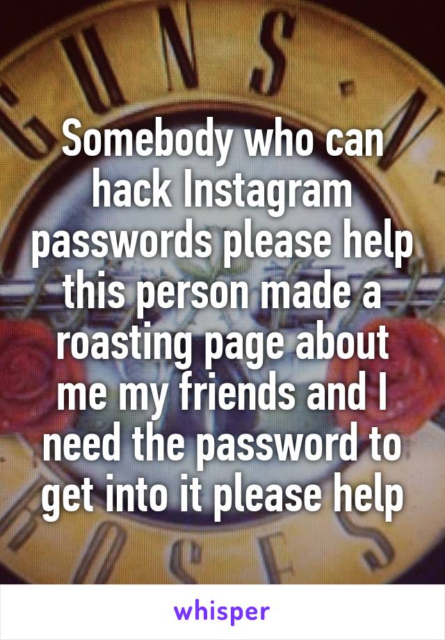 Somebody who can hack Instagram passwords please help this person made a roasting page about me my friends and I need the password to get into it please help