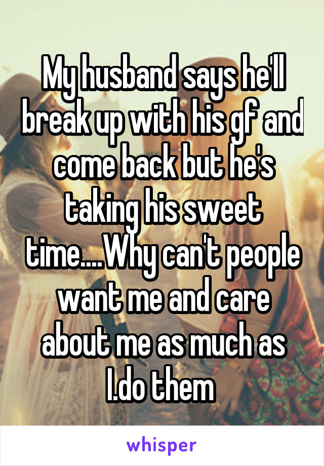 My husband says he'll break up with his gf and come back but he's taking his sweet time....Why can't people want me and care about me as much as I.do them 