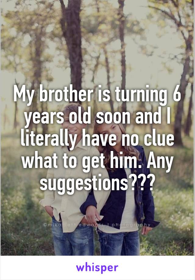 My brother is turning 6 years old soon and I literally have no clue what to get him. Any suggestions???