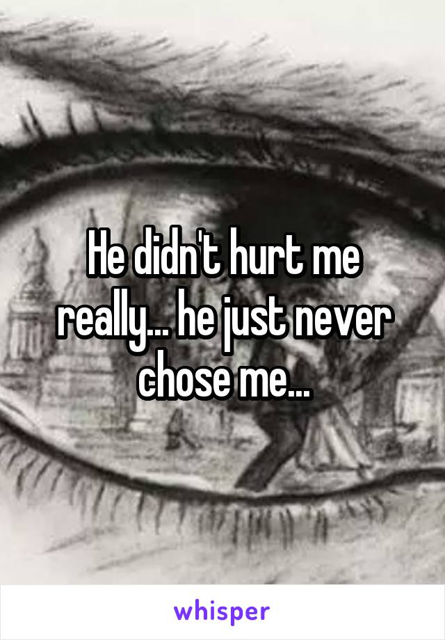 He didn't hurt me really... he just never chose me...