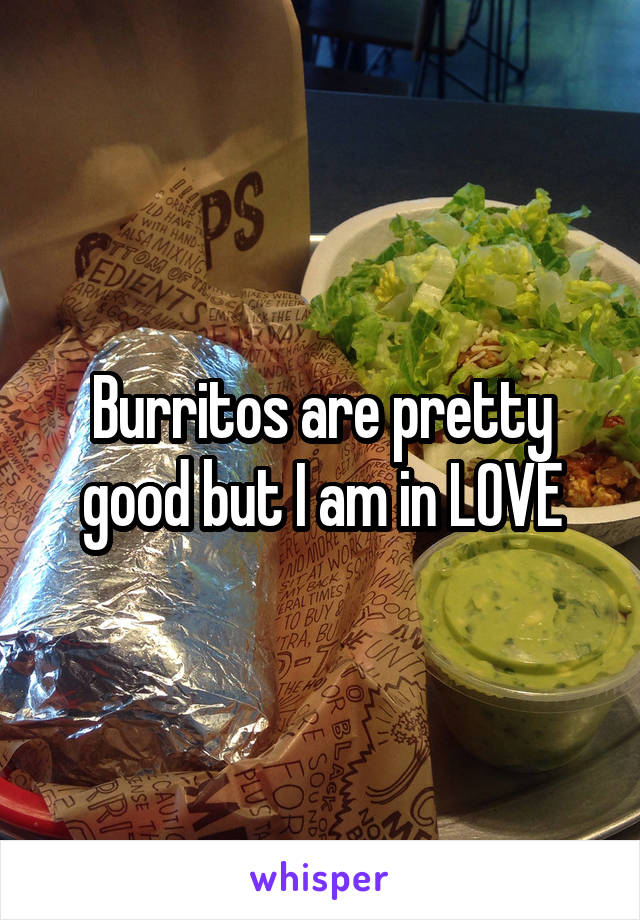 Burritos are pretty good but I am in LOVE