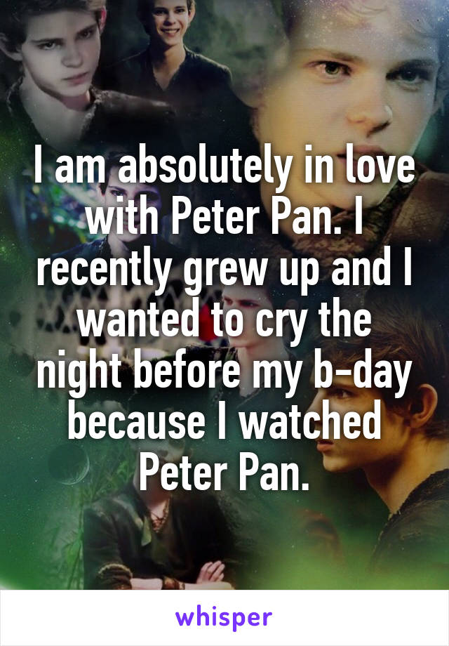 I am absolutely in love with Peter Pan. I recently grew up and I wanted to cry the night before my b-day because I watched Peter Pan.