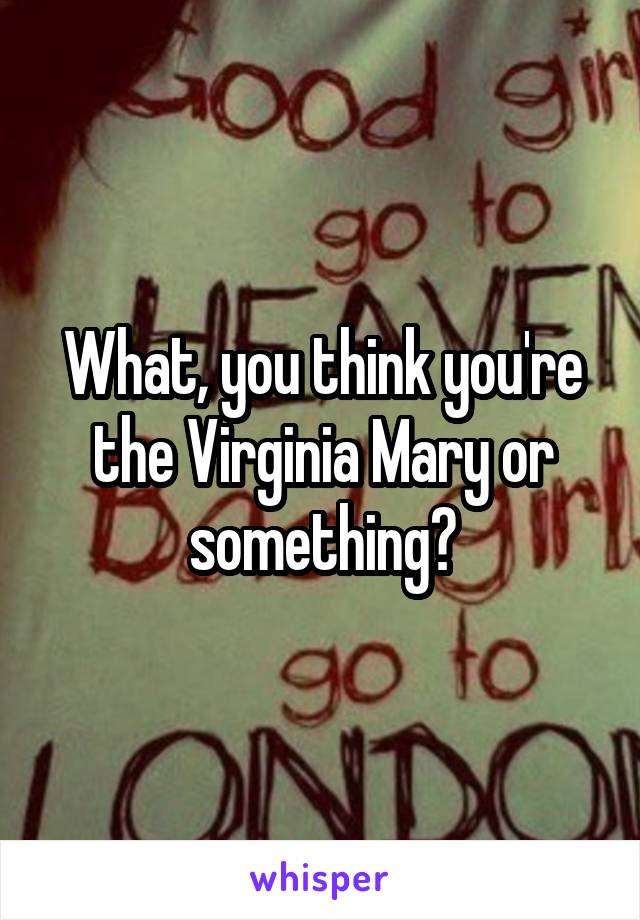 What, you think you're the Virginia Mary or something?