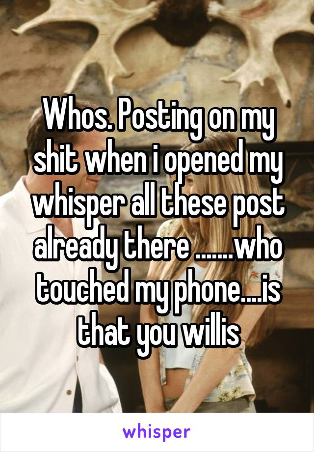 Whos. Posting on my shit when i opened my whisper all these post already there .......who touched my phone....is that you willis