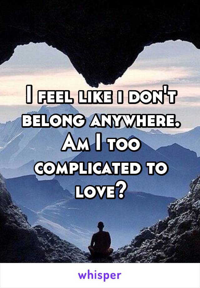 I feel like i don't belong anywhere. Am I too complicated to love?