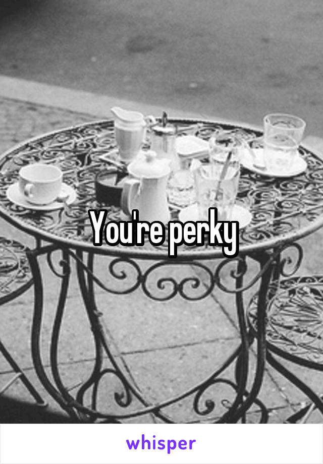 You're perky