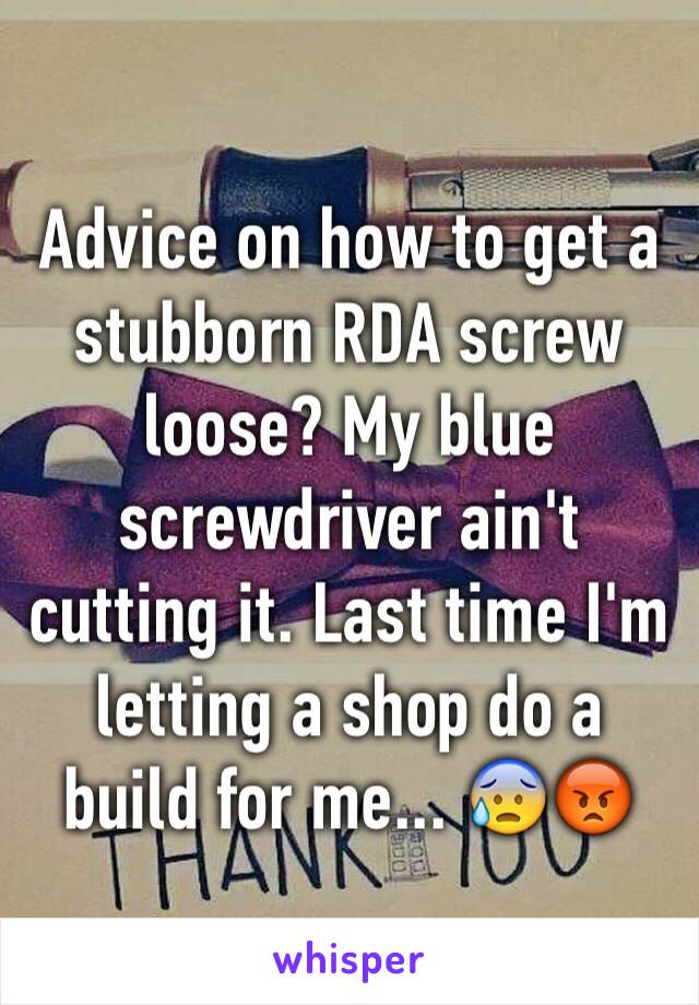 Advice on how to get a stubborn RDA screw loose? My blue screwdriver ain't cutting it. Last time I'm letting a shop do a build for me... 😰😡