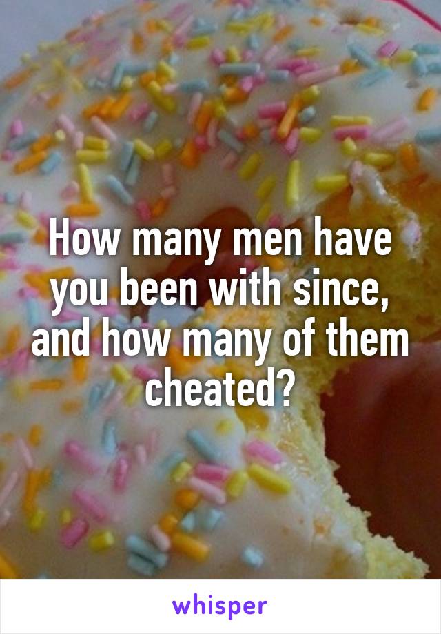 How many men have you been with since, and how many of them cheated?