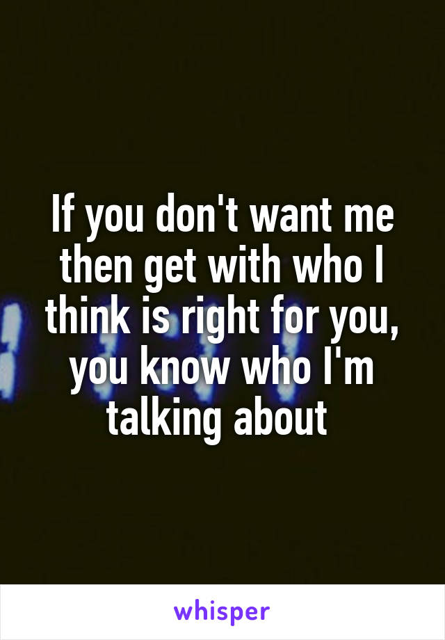 If you don't want me then get with who I think is right for you, you know who I'm talking about 