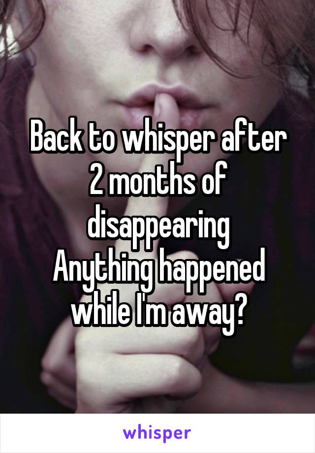 Back to whisper after 2 months of disappearing
Anything happened while I'm away?