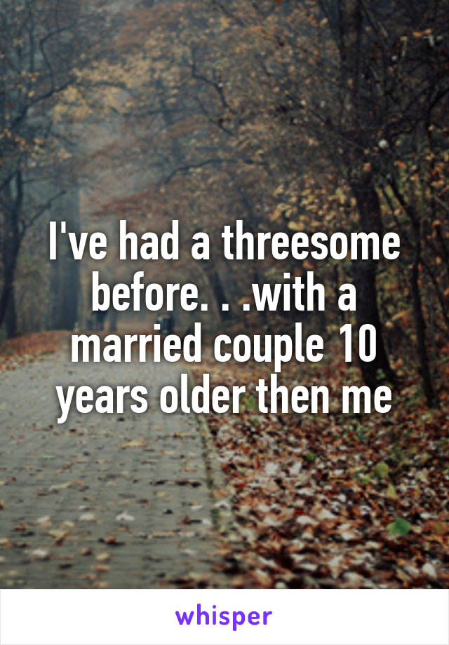 I've had a threesome before. . .with a married couple 10 years older then me