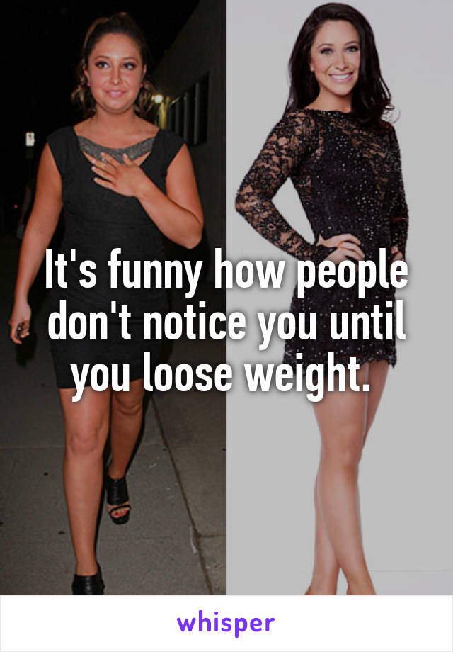 It's funny how people don't notice you until you loose weight. 