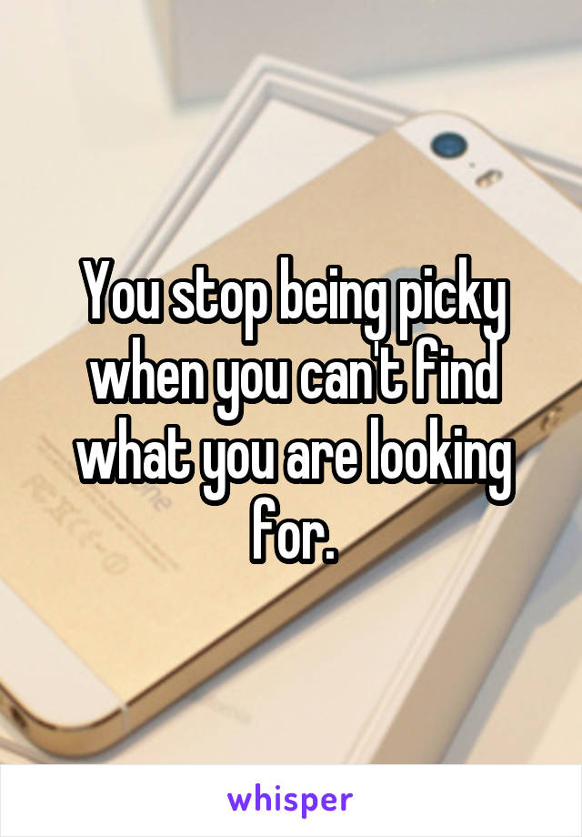 You stop being picky when you can't find what you are looking for.