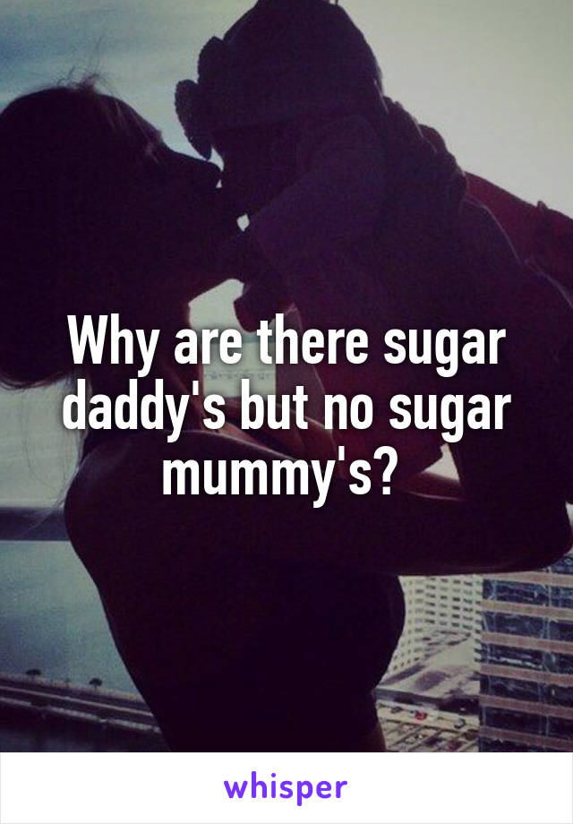 Why are there sugar daddy's but no sugar mummy's? 