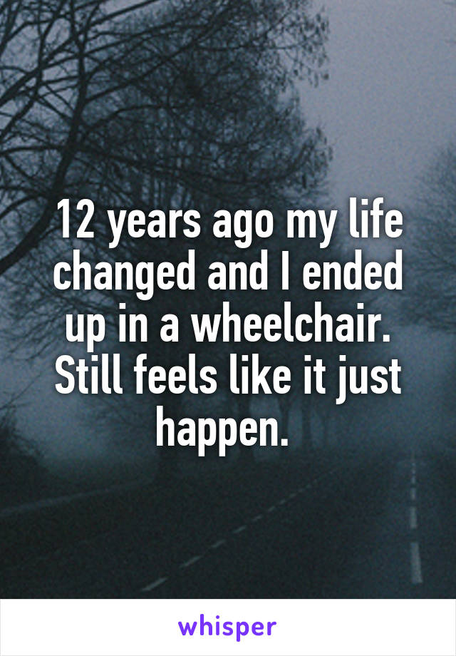 12 years ago my life changed and I ended up in a wheelchair. Still feels like it just happen. 