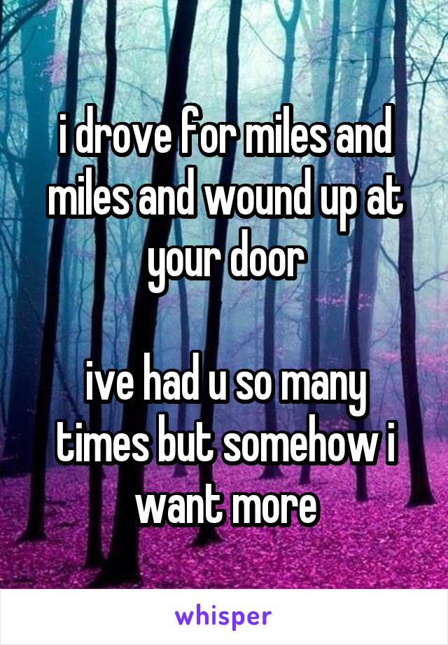 i drove for miles and miles and wound up at your door

ive had u so many times but somehow i want more