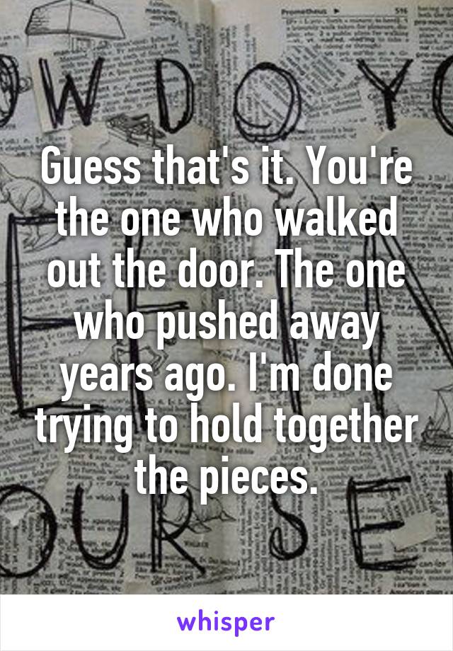 Guess that's it. You're the one who walked out the door. The one who pushed away years ago. I'm done trying to hold together the pieces.