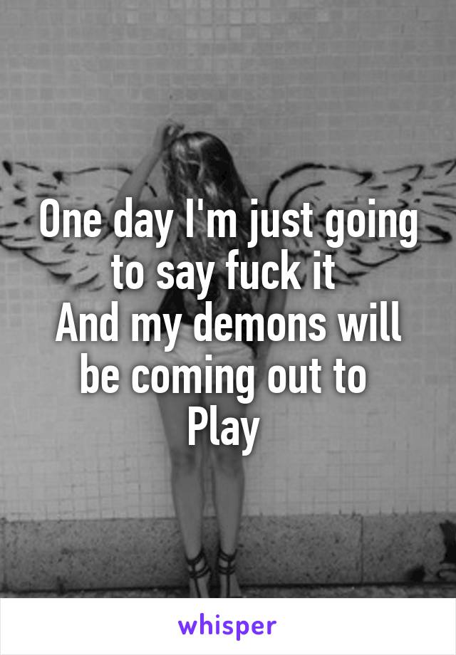 One day I'm just going to say fuck it 
And my demons will be coming out to 
Play 