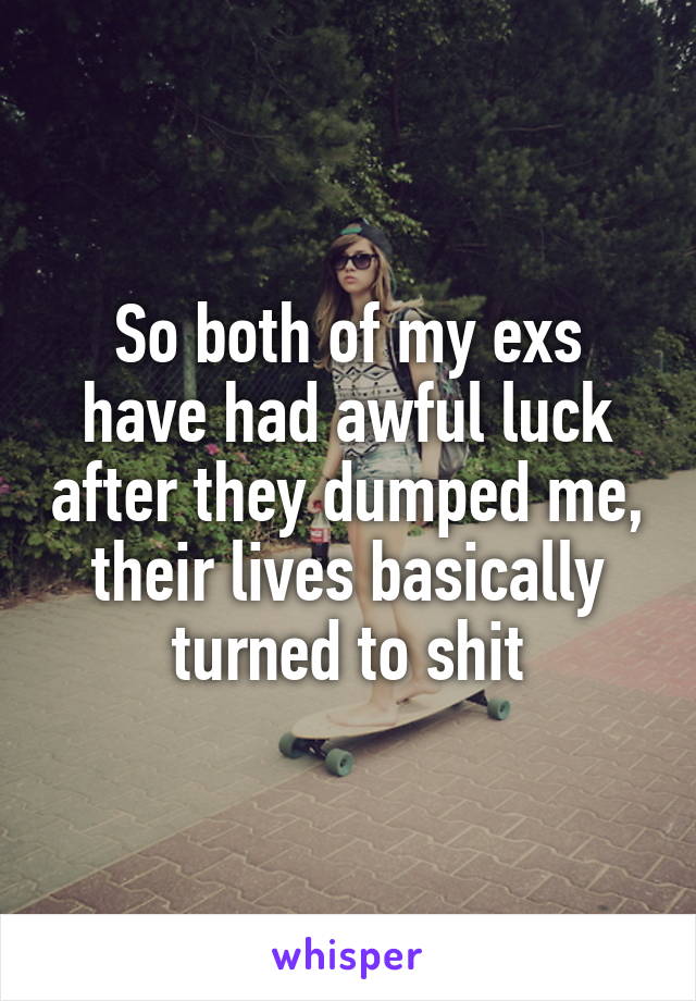 So both of my exs have had awful luck after they dumped me, their lives basically turned to shit