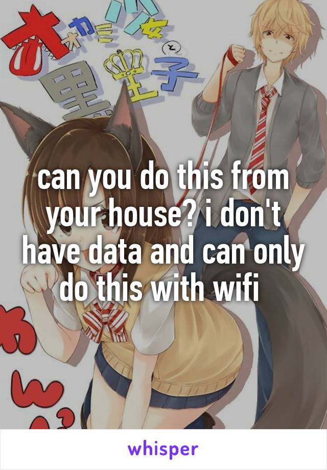 can you do this from your house? i don't have data and can only do this with wifi 