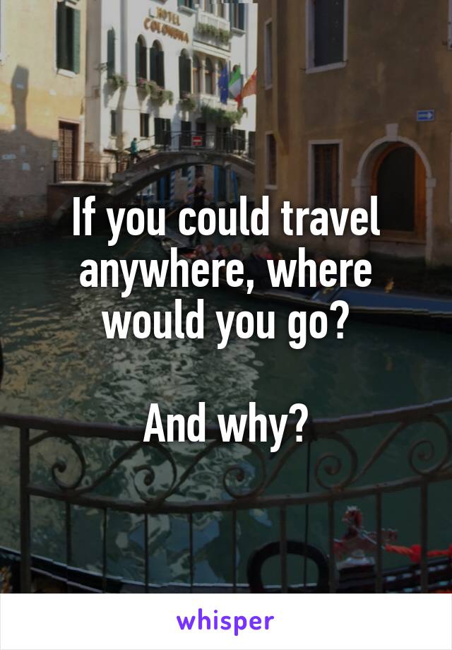 If you could travel anywhere, where would you go?

And why?