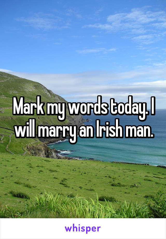 Mark my words today. I will marry an Irish man.