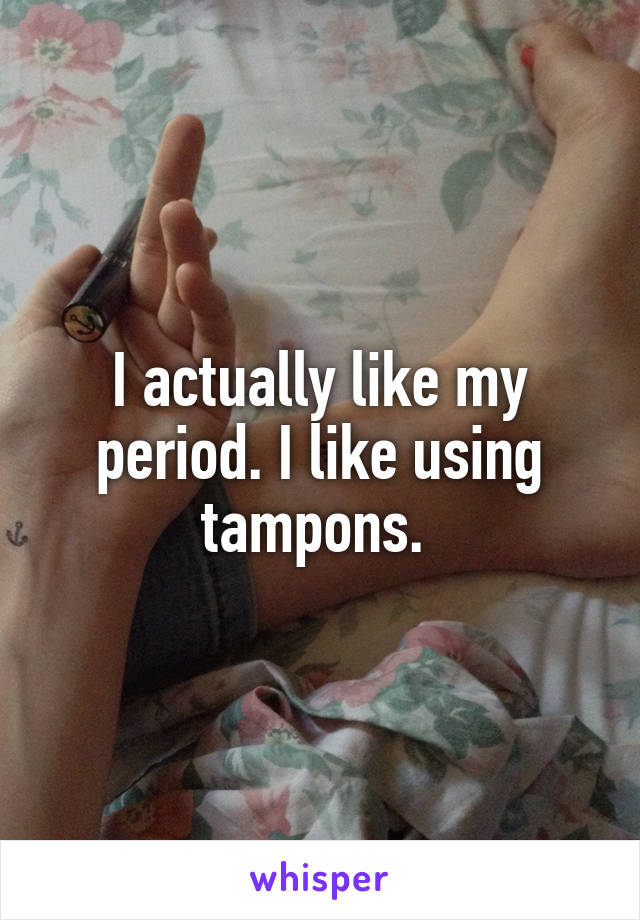 I actually like my period. I like using tampons. 