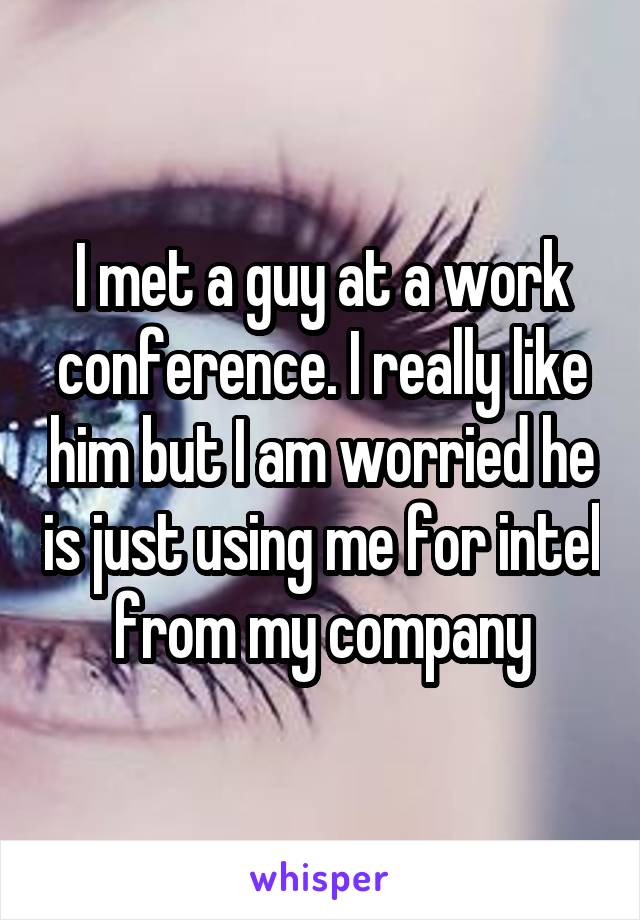 I met a guy at a work conference. I really like him but I am worried he is just using me for intel from my company