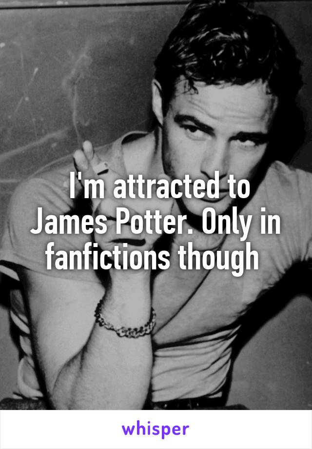  I'm attracted to James Potter. Only in fanfictions though 