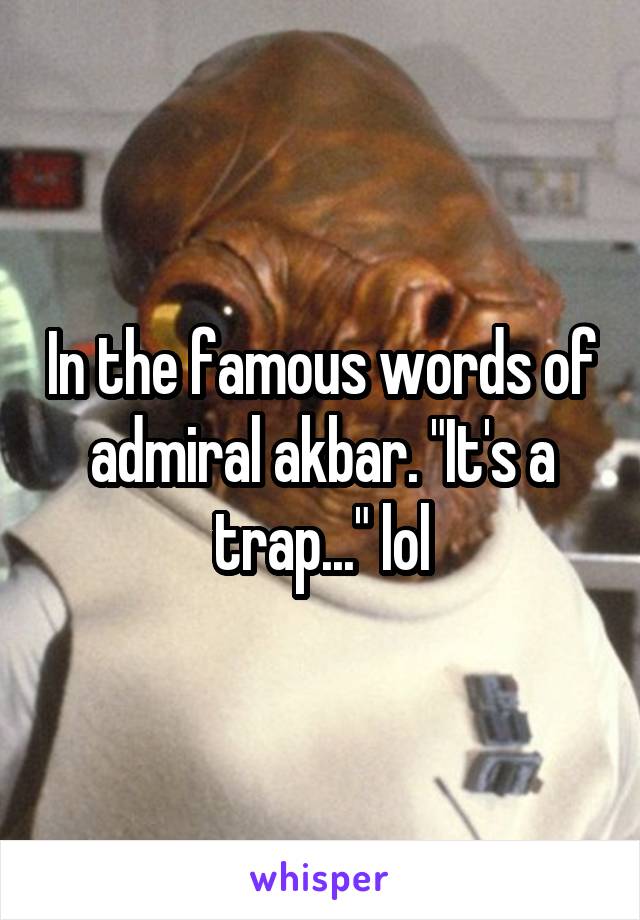 In the famous words of admiral akbar. "It's a trap..." lol