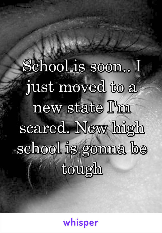 School is soon.. I just moved to a new state I'm scared. New high school is gonna be tough