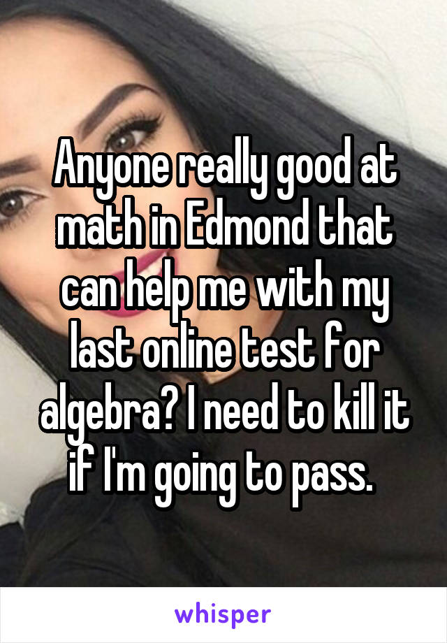 Anyone really good at math in Edmond that can help me with my last online test for algebra? I need to kill it if I'm going to pass. 