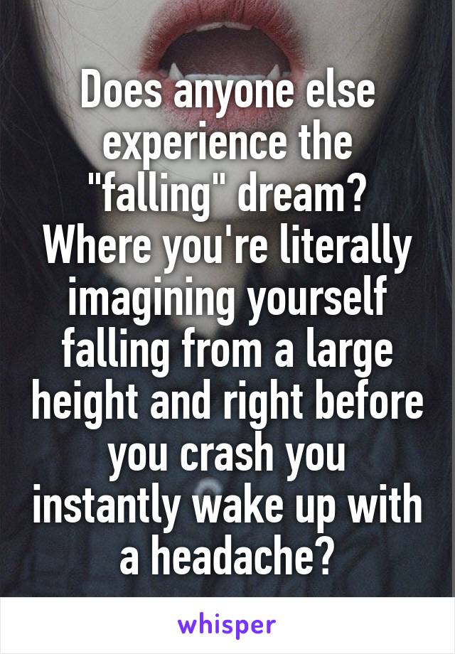 Does anyone else experience the "falling" dream? Where you're literally imagining yourself falling from a large height and right before you crash you instantly wake up with a headache?