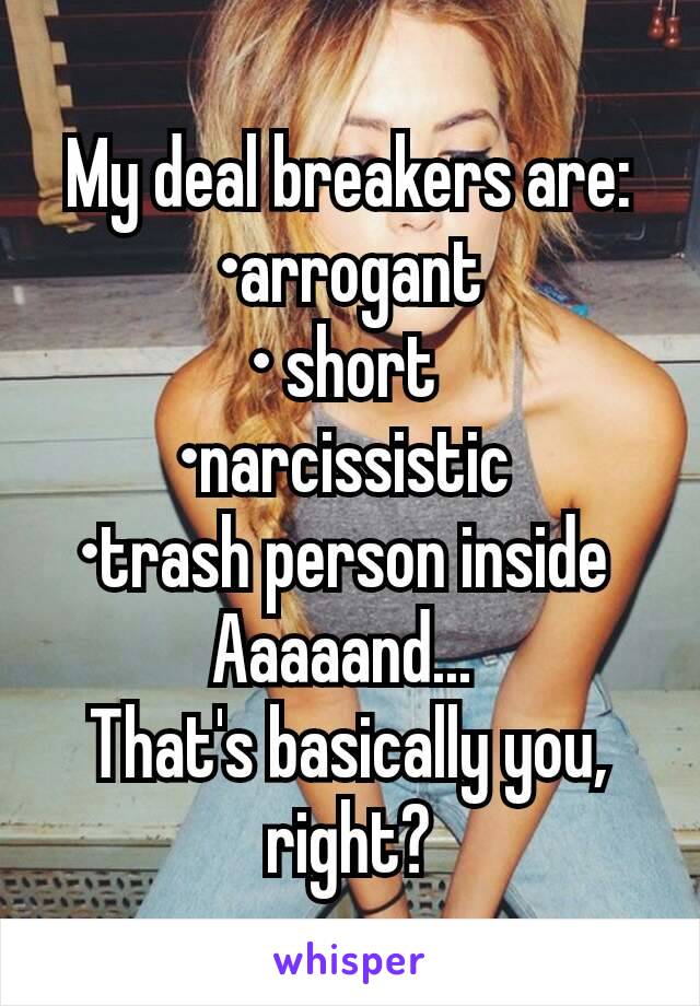 My deal breakers are:
•arrogant
• short 
•narcissistic 
•trash person inside 
Aaaaand... 
That's basically you, right?