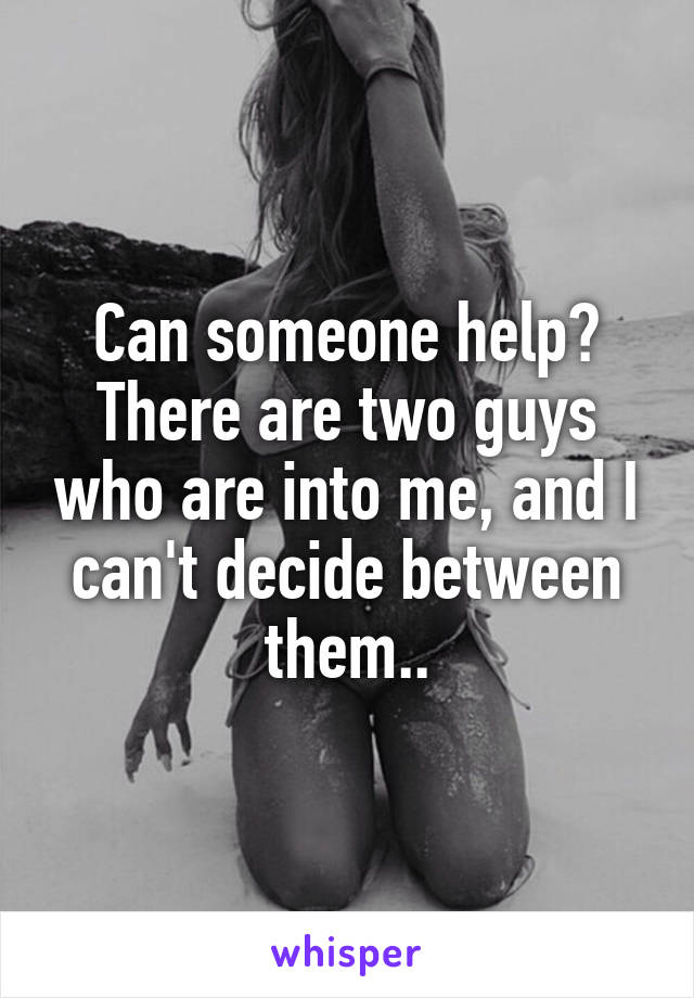 Can someone help?
There are two guys who are into me, and I can't decide between them..