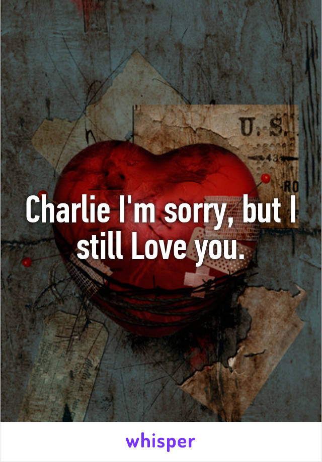 Charlie I'm sorry, but I still Love you.