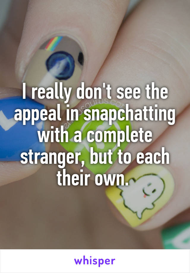 I really don't see the appeal in snapchatting with a complete stranger, but to each their own. 