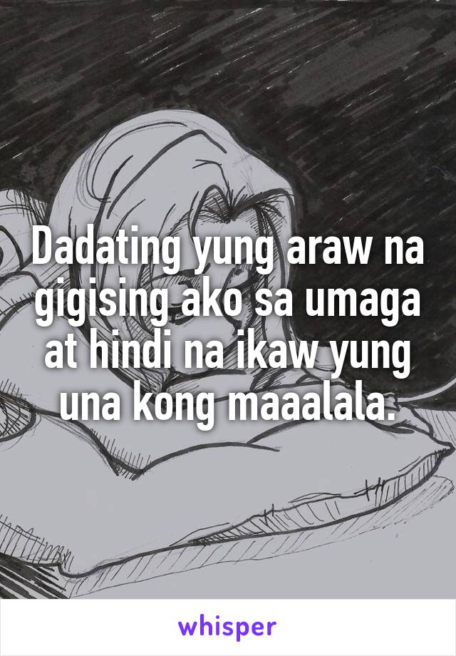 Dadating yung araw na gigising ako sa umaga at hindi na ikaw yung una kong maaalala.