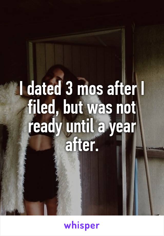 I dated 3 mos after I filed, but was not ready until a year after.