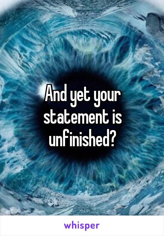 And yet your statement is unfinished?