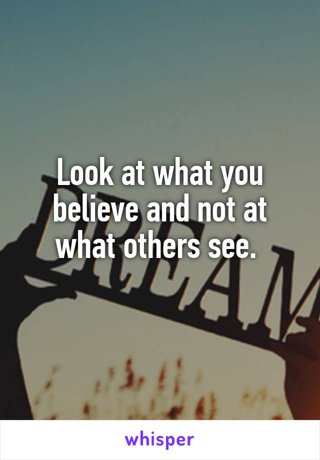 Look at what you believe and not at what others see. 
