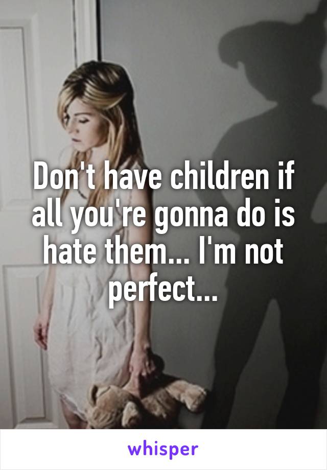 Don't have children if all you're gonna do is hate them... I'm not perfect...