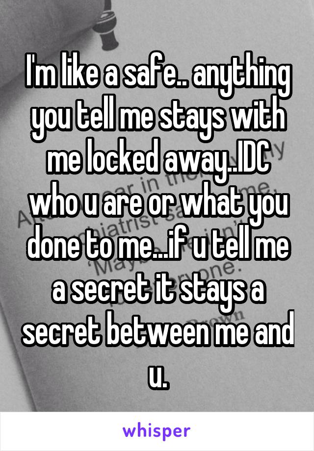 I'm like a safe.. anything you tell me stays with me locked away..IDC who u are or what you done to me...if u tell me a secret it stays a secret between me and u.