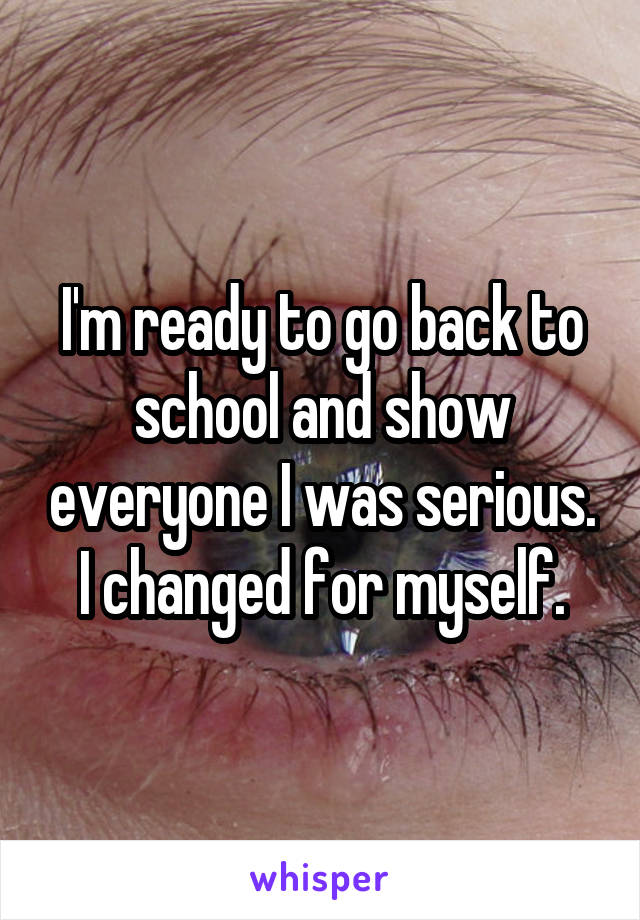 I'm ready to go back to school and show everyone I was serious. I changed for myself.