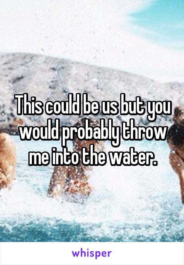 This could be us but you would probably throw me into the water.