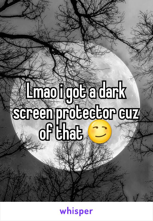 Lmao i got a dark screen protector cuz of that 😏