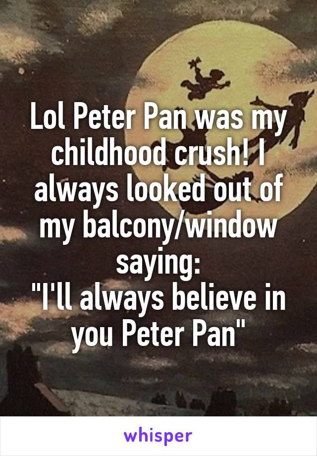 Lol Peter Pan was my childhood crush! I always looked out of my balcony/window saying:
"I'll always believe in you Peter Pan"