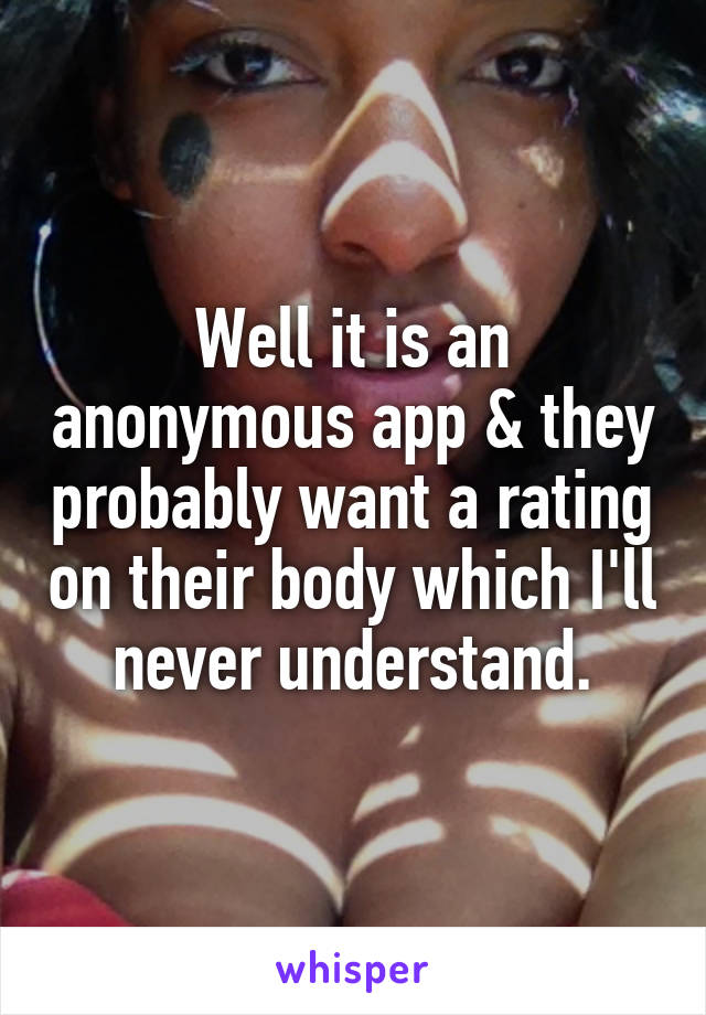 Well it is an anonymous app & they probably want a rating on their body which I'll never understand.