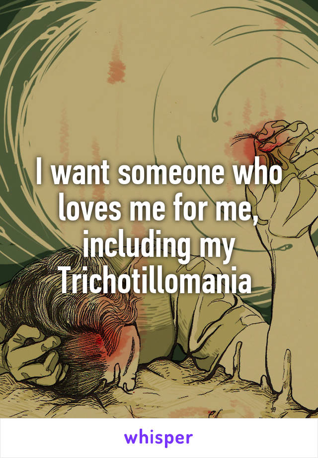 I want someone who loves me for me, including my Trichotillomania 